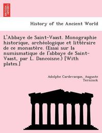 Cover image for L'Abbaye de Saint-Vaast. Monographie historique, arche&#769;ologique et litte&#769;raire de ce monaste&#768;re. (Essai sur la numismatique de l'abbaye de Saint-Vaast, par L. Dancoisne.) [With plates.]