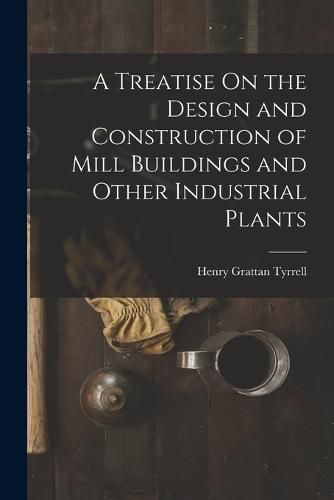 A Treatise On the Design and Construction of Mill Buildings and Other Industrial Plants