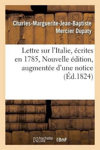 Lettre Sur l'Italie, Ecrites En 1785. Nouvelle Edition, Augmentee d'Une Notice Sur La Vie: Et Les Ecrits de l'Auteur