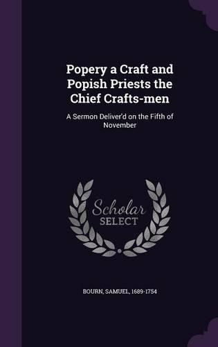 Cover image for Popery a Craft and Popish Priests the Chief Crafts-Men: A Sermon Deliver'd on the Fifth of November