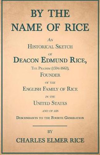 Cover image for By the Name of Rice - An Historical Sketch of Deacon Edmund Rice, the Pilgrim (1594-1663), Founder of the English Family of Rice in the United States - And of His Descendants to the Fourth Generation