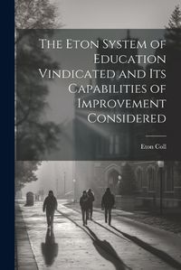 Cover image for The Eton System of Education Vindicated and Its Capabilities of Improvement Considered