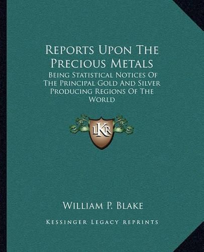 Cover image for Reports Upon the Precious Metals: Being Statistical Notices of the Principal Gold and Silver Producing Regions of the World