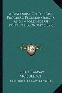 Cover image for A Discourse on the Rise, Progress, Peculiar Objects, and Importance of Political Economy (1825)