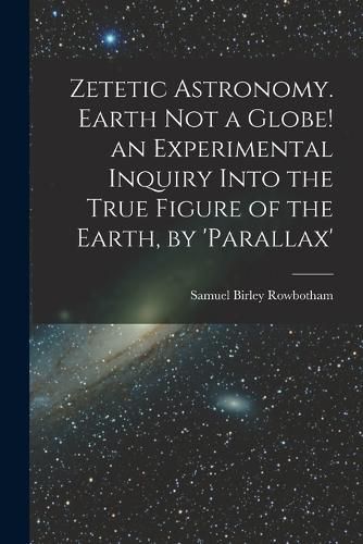 Cover image for Zetetic Astronomy. Earth Not a Globe! an Experimental Inquiry Into the True Figure of the Earth, by 'parallax'