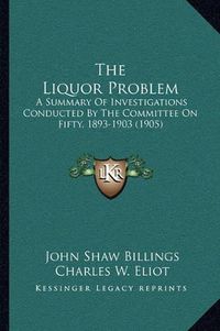 Cover image for The Liquor Problem: A Summary of Investigations Conducted by the Committee on Fifty, 1893-1903 (1905)