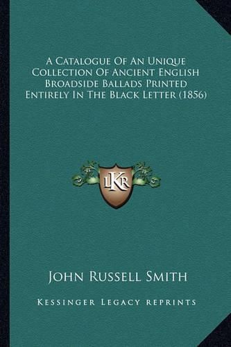 A Catalogue of an Unique Collection of Ancient English Broadside Ballads Printed Entirely in the Black Letter (1856)