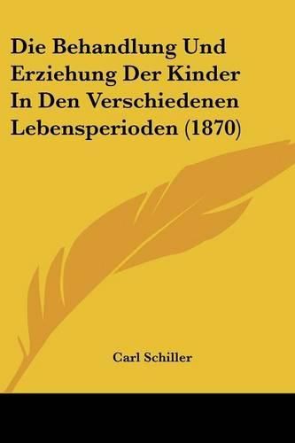 Die Behandlung Und Erziehung Der Kinder in Den Verschiedenen Lebensperioden (1870)