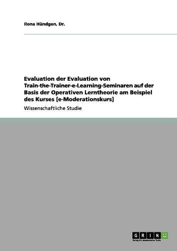 Cover image for Evaluation Der Evaluation Von Train-The-Trainer-E-Learning-Seminaren Auf Der Basis Der Operativen Lerntheorie Am Beispiel Des Kurses [e-Moderationskurs]