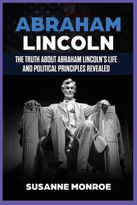 Cover image for Abraham Lincoln: The Truth about Abraham Lincoln's Life and Political Principles Revealed