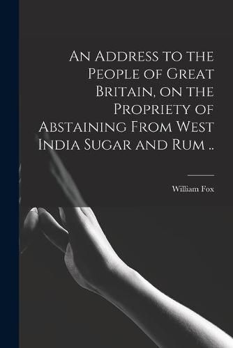 Cover image for An Address to the People of Great Britain, on the Propriety of Abstaining From West India Sugar and Rum ..