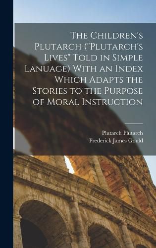 The Children's Plutarch ("Plutarch's Lives" Told in Simple Lanuage) With an Index Which Adapts the Stories to the Purpose of Moral Instruction