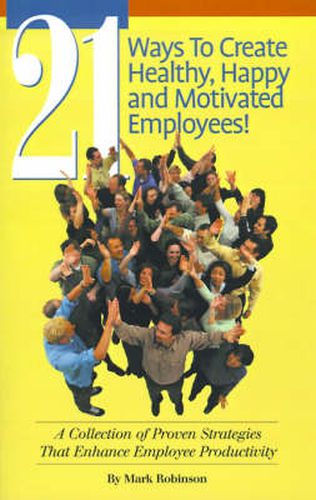 21 Ways to Create Healthy, Happy and Motivated Employee!: A Collection of Proven Strategies That Enhance Employee Productivity