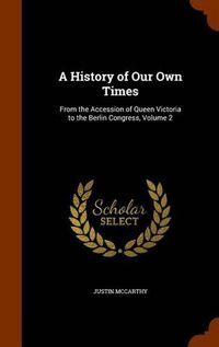 Cover image for A History of Our Own Times: From the Accession of Queen Victoria to the Berlin Congress, Volume 2