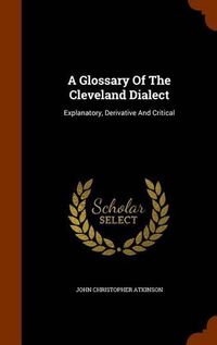 Cover image for A Glossary of the Cleveland Dialect: Explanatory, Derivative and Critical