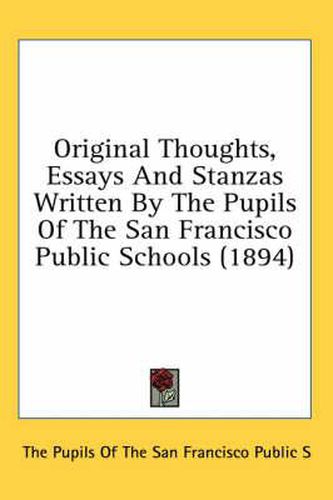 Cover image for Original Thoughts, Essays and Stanzas Written by the Pupils of the San Francisco Public Schools (1894)