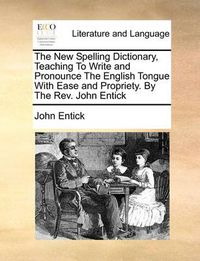 Cover image for The New Spelling Dictionary, Teaching to Write and Pronounce the English Tongue with Ease and Propriety. by the REV. John Entick