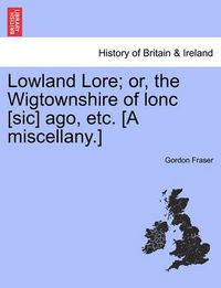 Cover image for Lowland Lore; Or, the Wigtownshire of Lonc [Sic] Ago, Etc. [A Miscellany.]