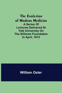 Cover image for The Evolution of Modern Medicine; A Series of Lectures Delivered at Yale University on the Silliman Foundation in April, 1913