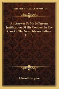 Cover image for An Answer to Mr. Jeffersona Acentsacentsa A-Acentsa Acentss Justification of His Conduct in the Case of the New Orleans Batture (1813)