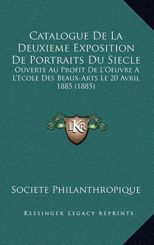 Cover image for Catalogue de La Deuxieme Exposition de Portraits Du Siecle: Ouverte Au Profit de L'Oeuvre A L'Ecole Des Beaux-Arts Le 20 Avril 1885 (1885)