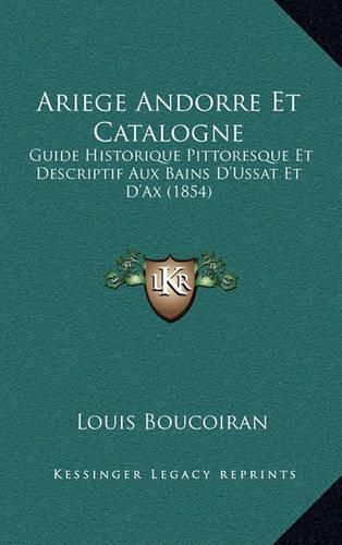 Cover image for Ariege Andorre Et Catalogne: Guide Historique Pittoresque Et Descriptif Aux Bains D'Ussat Et D'Ax (1854)