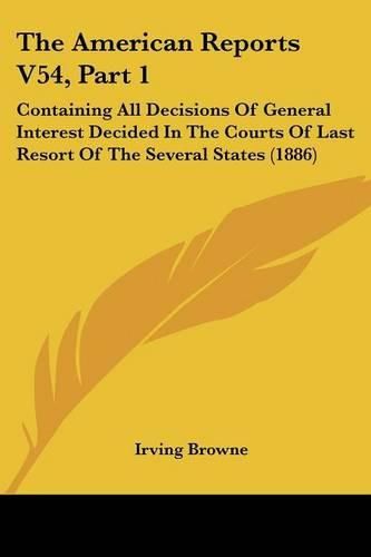 The American Reports V54, Part 1: Containing All Decisions of General Interest Decided in the Courts of Last Resort of the Several States (1886)