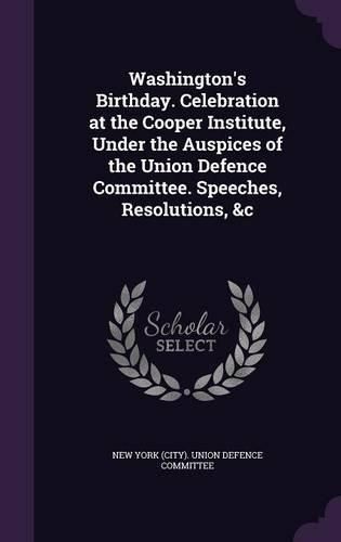 Cover image for Washington's Birthday. Celebration at the Cooper Institute, Under the Auspices of the Union Defence Committee. Speeches, Resolutions, &C