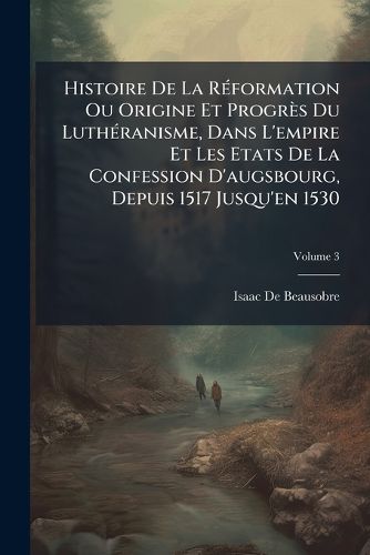 Cover image for Histoire de La Rformation Ou Origine Et Progrs Du Luthranisme, Dans L'Empire Et Les Etats de La Confession D'Augsbourg, Depuis 1517 Jusqu'en 1530, Volume 3