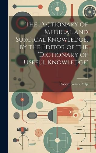 Cover image for The Dictionary of Medical and Surgical Knowledge, by the Editor of the 'dictionary of Useful Knowledge'