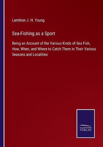 Cover image for Sea-Fishing as a Sport: Being an Account of the Various Kinds of Sea Fish, How, When, and Where to Catch Them in Their Various Seasons and Localities