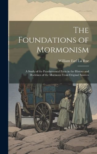 Cover image for The Foundations of Mormonism; a Study of the Fundatmental Facts in the History and Doctrines of the Mormons From Original Sources