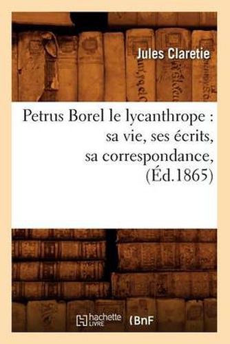 Petrus Borel Le Lycanthrope: Sa Vie, Ses Ecrits, Sa Correspondance, (Ed.1865)