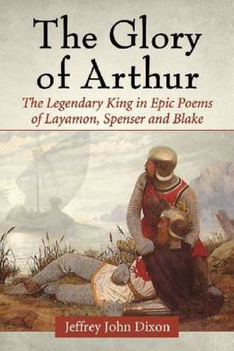 The Glory of Arthur: The Legendary King in Epic Poems of Layamon, Spenser and Blake