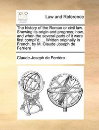 Cover image for The History of the Roman or Civil Law. Shewing Its Origin and Progress; How, and When the Several Parts of It Were First Compil'd; ... Written Originally in French, by M. Claude Joseph de Ferriere