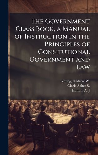 Cover image for The Government Class Book, a Manual of Instruction in the Principles of Consitutional Government and Law