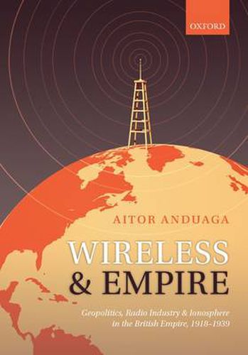 Cover image for Wireless and Empire: Geopolitics, Radio Industry, and Ionosphere in the British Empire, 1918-1939