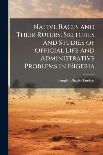 Cover image for Native Races and Their Rulers; Sketches and Studies of Official Life and Administrative Problems in Nigeria