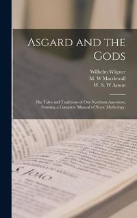 Cover image for Asgard and the Gods; the Tales and Traditions of Our Northern Ancestors, Forming a Complete Manual of Norse Mythology;