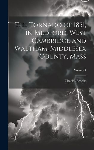 Cover image for The Tornado of 1851, in Medford, West Cambridge and Waltham, Middlesex County, Mass; Volume 1