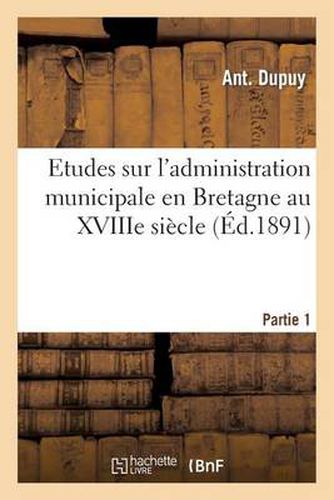 Etudes Sur l'Administration Municipale En Bretagne Au Xviiie Siecle 1ere Partie