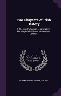 Cover image for Two Chapters of Irish History: 1. the Irish Parliament of James II; 2. the Alleged Violation of the Treaty of Limerick