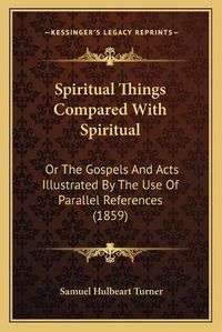 Cover image for Spiritual Things Compared with Spiritual: Or the Gospels and Acts Illustrated by the Use of Parallel References (1859)