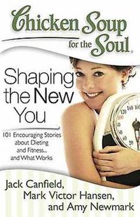 Cover image for Chicken Soup for the Soul: Shaping the New You: 101 Encouraging Stories about Dieting and Fitness... and Finding What Works for You