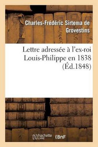 Cover image for Lettre Adressee A l'Ex-Roi Louis-Philippe En 1838: Suivie: 1  Degrees d'Une Lettre A M. Guizot: Sur Le Caractere Des Revolutions de 1688 Et de 1830, Et La Reponse de M. Guizot...