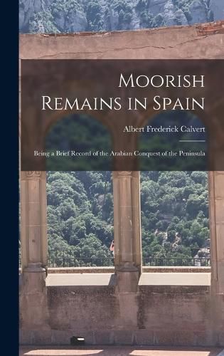 Moorish Remains in Spain; Being a Brief Record of the Arabian Conquest of the Peninsula