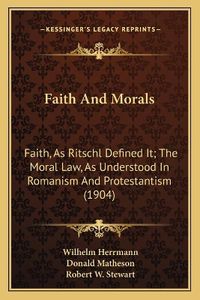 Cover image for Faith and Morals: Faith, as Ritschl Defined It; The Moral Law, as Understood in Romanism and Protestantism (1904)