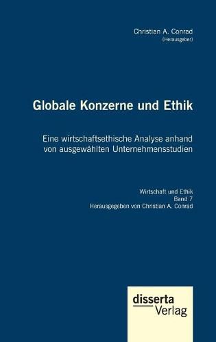 Globale Konzerne und Ethik: Eine wirtschaftsethische Analyse anhand von ausgewahlten Unternehmensstudien: Reihe  Wirtschaft und Ethik , Band 7