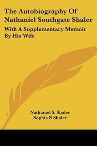 Cover image for The Autobiography of Nathaniel Southgate Shaler: With a Supplementary Memoir by His Wife