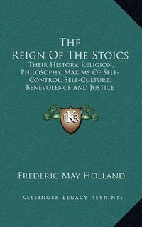 Cover image for The Reign of the Stoics: Their History, Religion, Philosophy, Maxims of Self-Control, Self-Culture, Benevolence and Justice